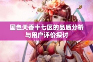 国色天香十七区的品质分析与用户评价探讨