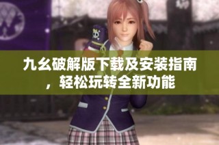 九幺破解版下载及安装指南，轻松玩转全新功能