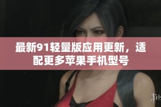 最新91轻量版应用更新，适配更多苹果手机型号