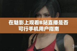 在魅影上观看B站直播是否可行手机用户指南