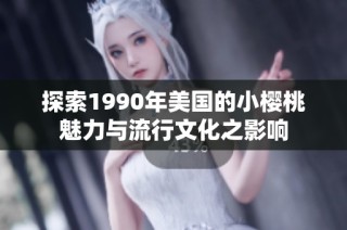 探索1990年美国的小樱桃魅力与流行文化之影响