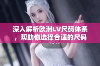 深入解析欧洲LV尺码体系，帮助你选择合适的尺码
