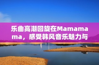 乐曲高潮回旋在Mamamama，感受韩风音乐魅力与热情