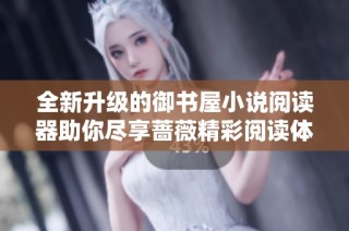 全新升级的御书屋小说阅读器助你尽享蔷薇精彩阅读体验