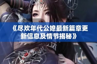 《尽欢年代公媳最新篇章更新信息及情节揭秘》