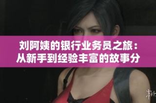 刘阿姨的银行业务员之旅：从新手到经验丰富的故事分享