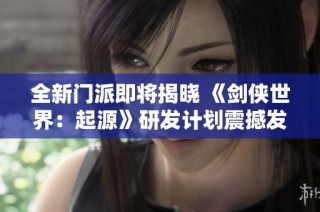 全新门派即将揭晓 《剑侠世界：起源》研发计划震撼发布