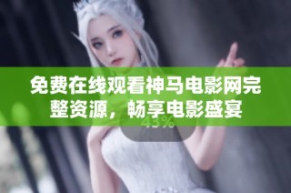 免费在线观看神马电影网完整资源，畅享电影盛宴