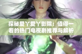 探秘爱丫爱丫影院：值得一看的热门电视剧推荐与解析