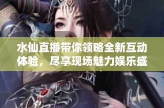 水仙直播带你领略全新互动体验，尽享现场魅力娱乐盛宴