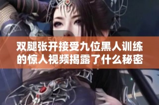 双腿张开接受九位黑人训练的惊人视频揭露了什么秘密