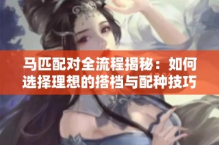 马匹配对全流程揭秘：如何选择理想的搭档与配种技巧