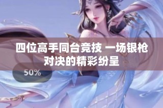 四位高手同台竞技 一场银枪对决的精彩纷呈