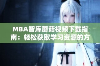 MBA智库蘑菇视频下载指南：轻松获取学习资源的方法