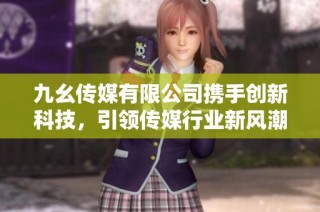 九幺传媒有限公司携手创新科技，引领传媒行业新风潮
