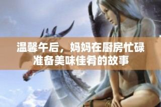 温馨午后，妈妈在厨房忙碌准备美味佳肴的故事