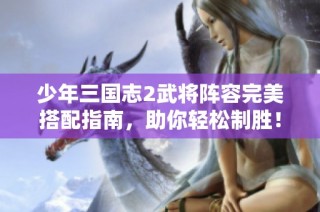 少年三国志2武将阵容完美搭配指南，助你轻松制胜！