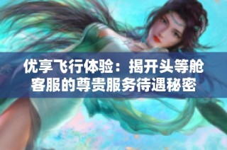 优享飞行体验：揭开头等舱客服的尊贵服务待遇秘密