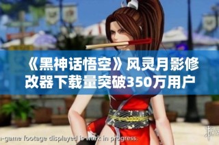 《黑神话悟空》风灵月影修改器下载量突破350万用户喜爱度激增