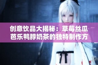 创意饮品大揭秘：草莓丝瓜芭乐鸭脖奶茶的独特制作方式