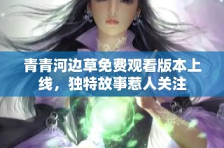 青青河边草免费观看版本上线，独特故事惹人关注