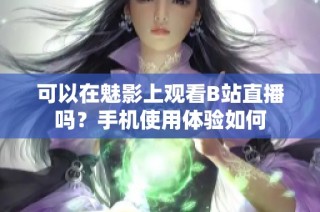 可以在魅影上观看B站直播吗？手机使用体验如何