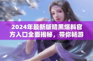 2024年最新版暗黑爆料官方入口全面揭秘，带你畅游新世界