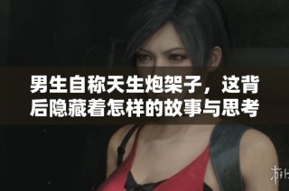 男生自称天生炮架子，这背后隐藏着怎样的故事与思考