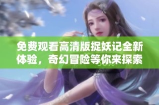 免费观看高清版捉妖记全新体验，奇幻冒险等你来探索