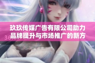 玖玖传媒广告有限公司助力品牌提升与市场推广的新方案