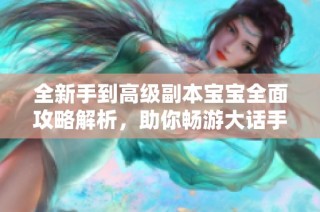 全新手到高级副本宝宝全面攻略解析，助你畅游大话手游