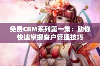 免费CRM系列第一集：助你快速掌握客户管理技巧