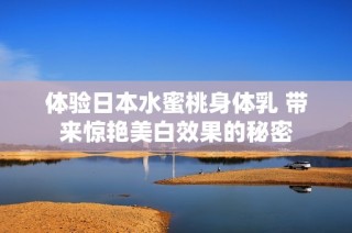 体验日本水蜜桃身体乳 带来惊艳美白效果的秘密