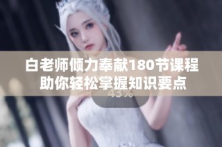 白老师倾力奉献180节课程 助你轻松掌握知识要点