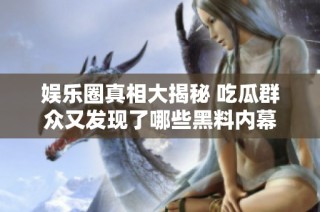 娱乐圈真相大揭秘 吃瓜群众又发现了哪些黑料内幕