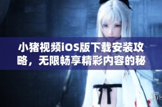 小猪视频iOS版下载安装攻略，无限畅享精彩内容的秘笈