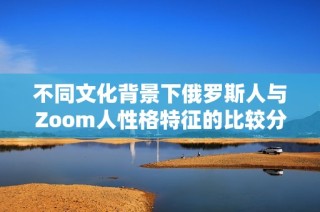 不同文化背景下俄罗斯人与Zoom人性格特征的比较分析