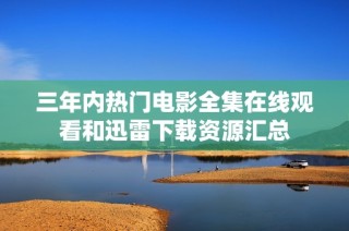 三年内热门电影全集在线观看和迅雷下载资源汇总