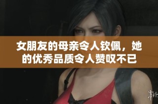 女朋友的母亲令人钦佩，她的优秀品质令人赞叹不已