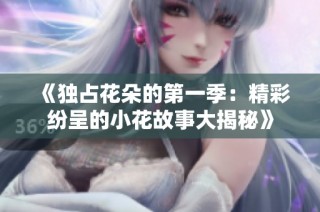 《独占花朵的第一季：精彩纷呈的小花故事大揭秘》