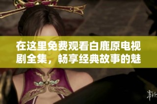 在这里免费观看白鹿原电视剧全集，畅享经典故事的魅力