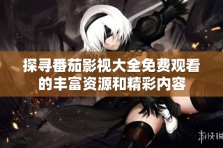 探寻番茄影视大全免费观看的丰富资源和精彩内容
