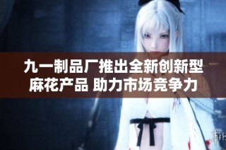 九一制品厂推出全新创新型麻花产品 助力市场竞争力提升