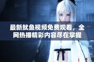 最新鱿鱼视频免费观看，全网热播精彩内容尽在掌握