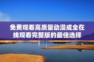 免费观看高质量动漫成全在线观看完整版的最佳选择