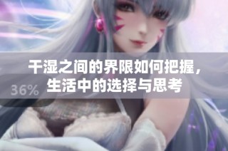 干湿之间的界限如何把握，生活中的选择与思考