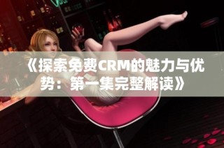 《探索免费CRM的魅力与优势：第一集完整解读》