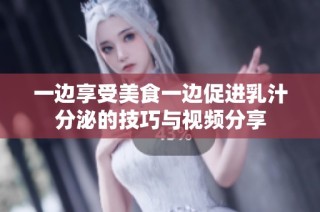 一边享受美食一边促进乳汁分泌的技巧与视频分享