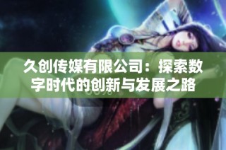 久创传媒有限公司：探索数字时代的创新与发展之路