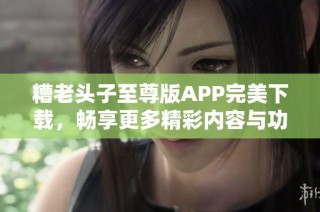糟老头子至尊版APP完美下载，畅享更多精彩内容与功能
